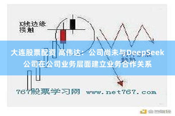 大连股票配资 高伟达：公司尚未与DeepSeek公司在公司业务层面建立业务合作关系